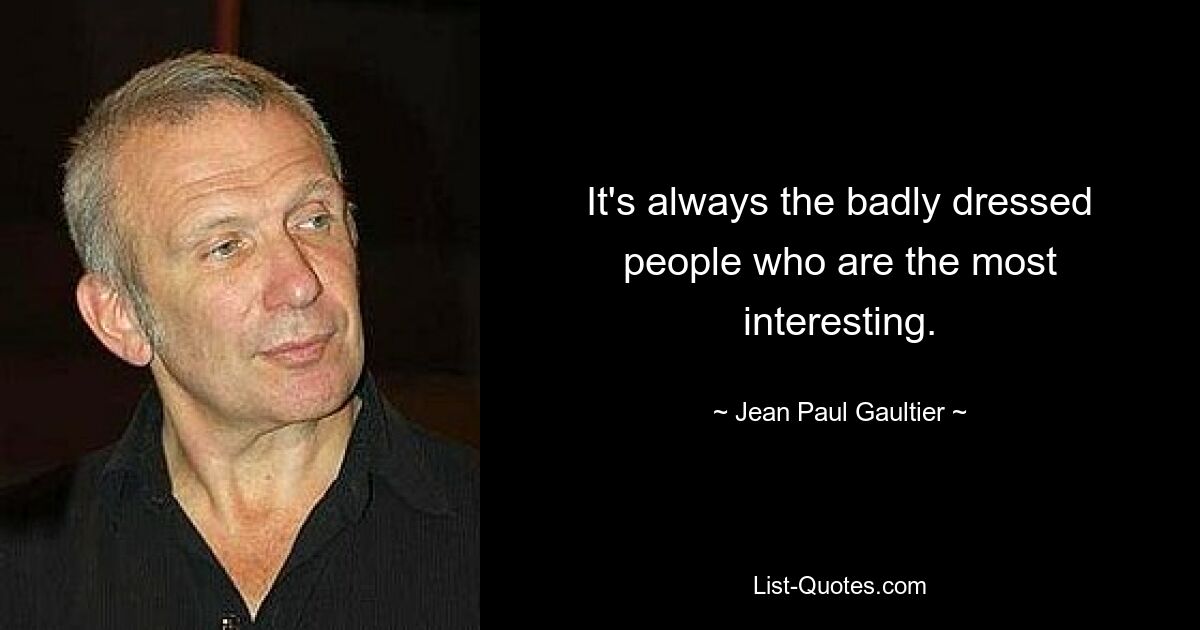 It's always the badly dressed people who are the most interesting. — © Jean Paul Gaultier