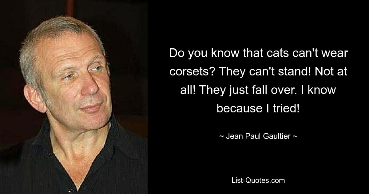 Do you know that cats can't wear corsets? They can't stand! Not at all! They just fall over. I know because I tried! — © Jean Paul Gaultier