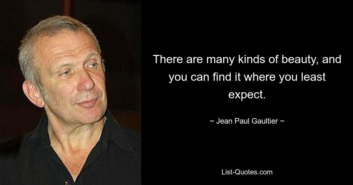 There are many kinds of beauty, and you can find it where you least expect. — © Jean Paul Gaultier