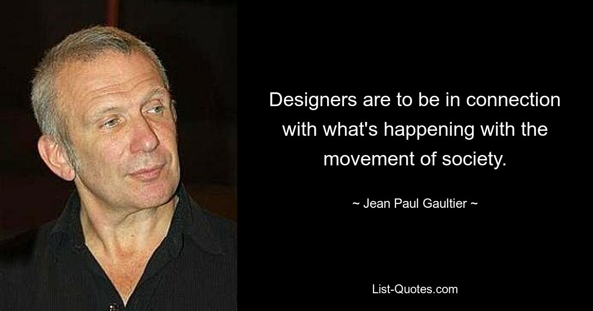 Designers are to be in connection with what's happening with the movement of society. — © Jean Paul Gaultier