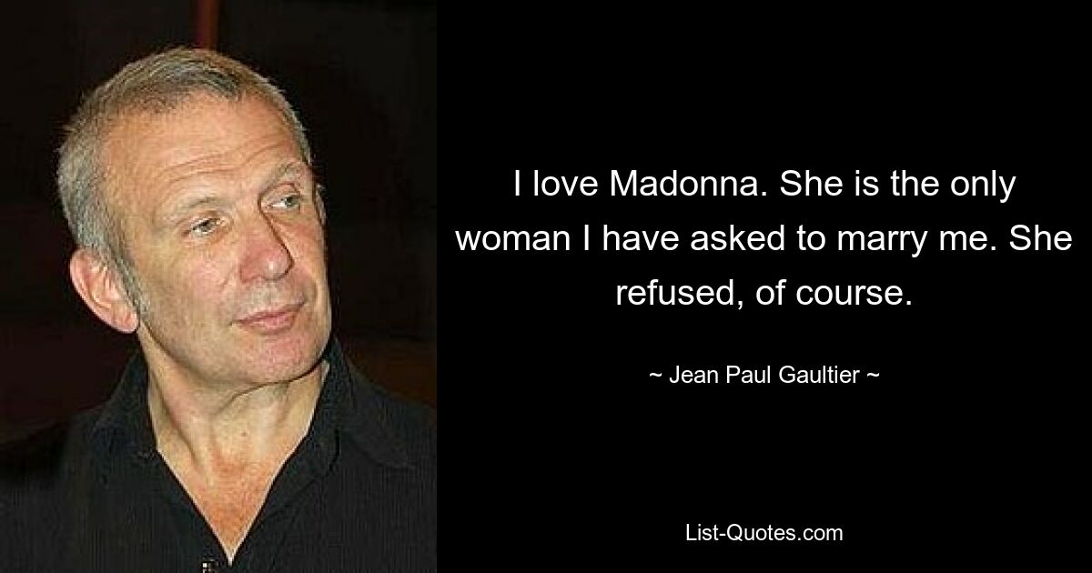 I love Madonna. She is the only woman I have asked to marry me. She refused, of course. — © Jean Paul Gaultier