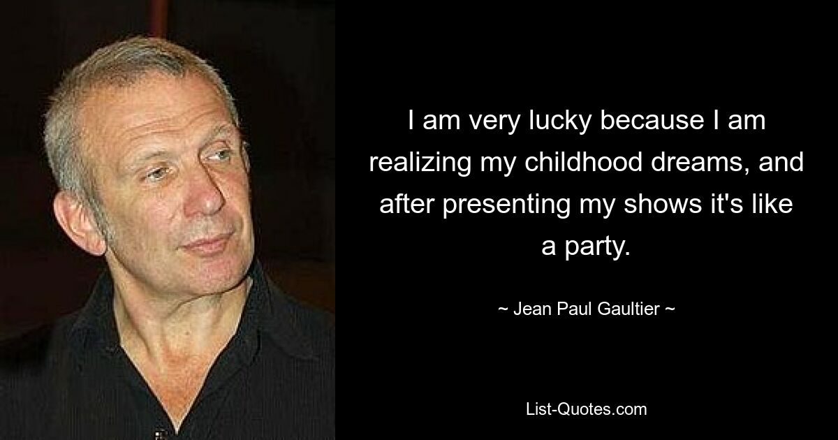 I am very lucky because I am realizing my childhood dreams, and after presenting my shows it's like a party. — © Jean Paul Gaultier