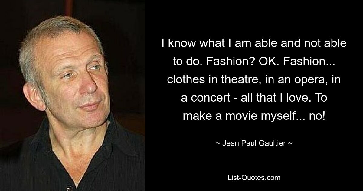 I know what I am able and not able to do. Fashion? OK. Fashion... clothes in theatre, in an opera, in a concert - all that I love. To make a movie myself... no! — © Jean Paul Gaultier