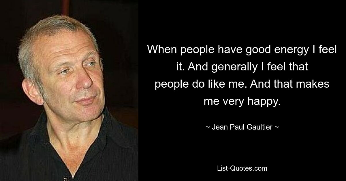 When people have good energy I feel it. And generally I feel that people do like me. And that makes me very happy. — © Jean Paul Gaultier