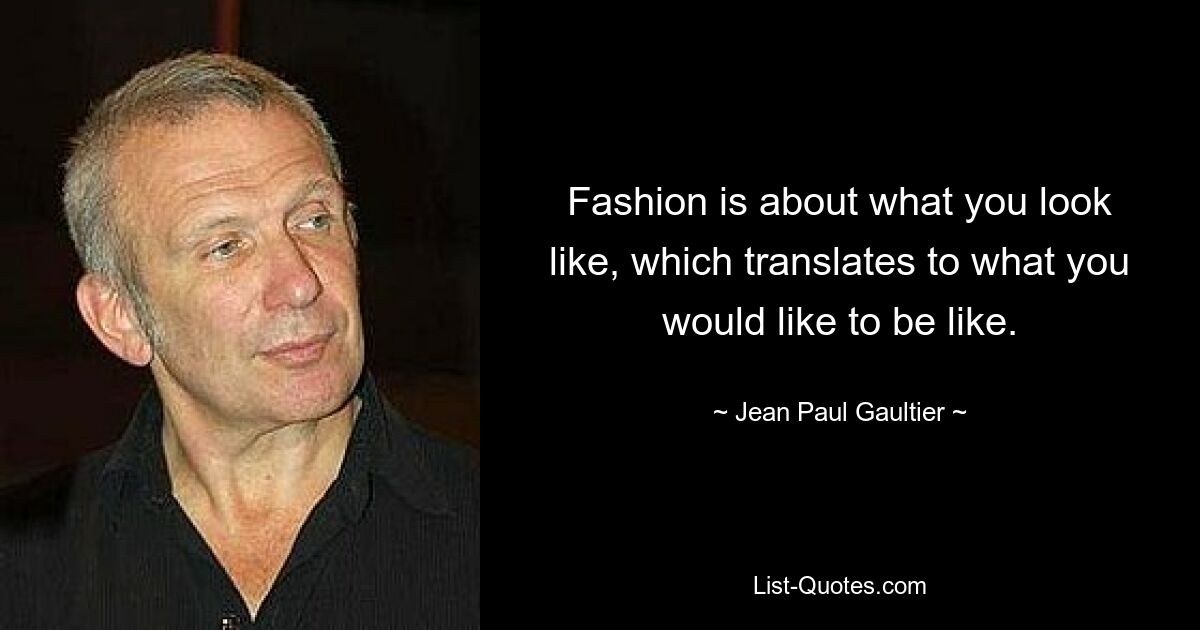 Fashion is about what you look like, which translates to what you would like to be like. — © Jean Paul Gaultier