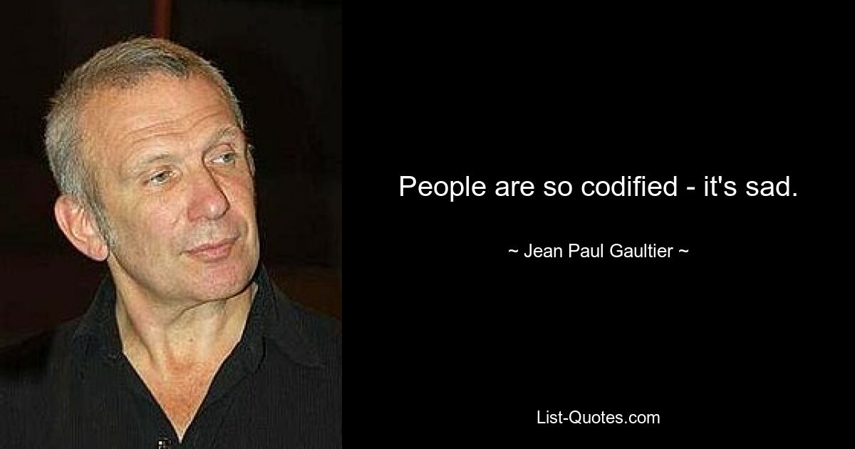 People are so codified - it's sad. — © Jean Paul Gaultier