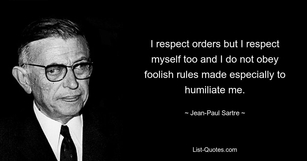 I respect orders but I respect myself too and I do not obey foolish rules made especially to humiliate me. — © Jean-Paul Sartre