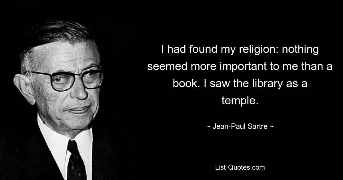 I had found my religion: nothing seemed more important to me than a book. I saw the library as a temple. — © Jean-Paul Sartre