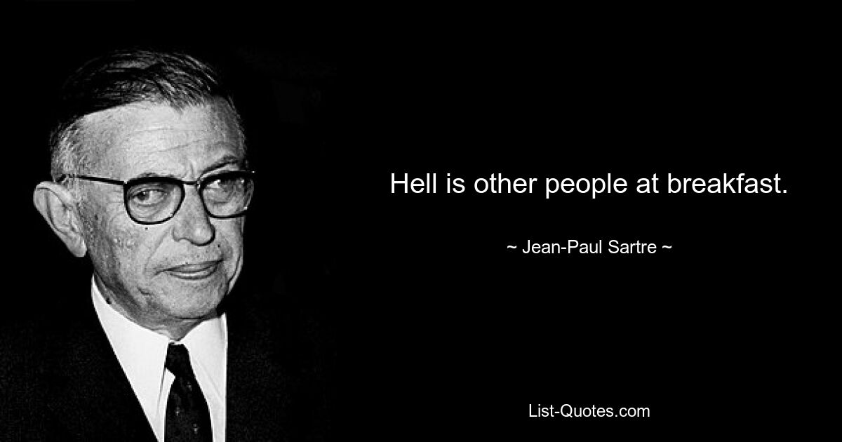 Hell is other people at breakfast. — © Jean-Paul Sartre