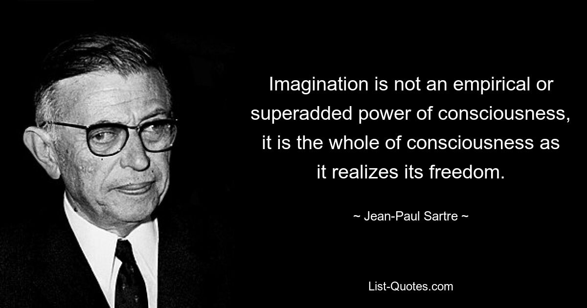 Imagination is not an empirical or superadded power of consciousness, it is the whole of consciousness as it realizes its freedom. — © Jean-Paul Sartre