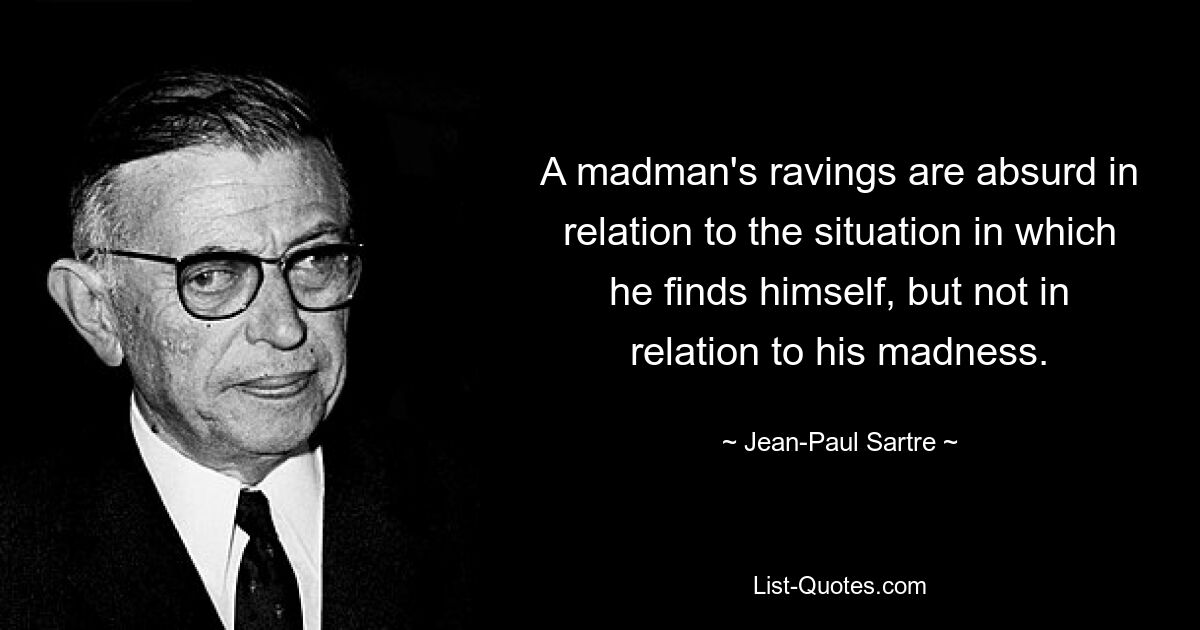 A madman's ravings are absurd in relation to the situation in which he finds himself, but not in relation to his madness. — © Jean-Paul Sartre