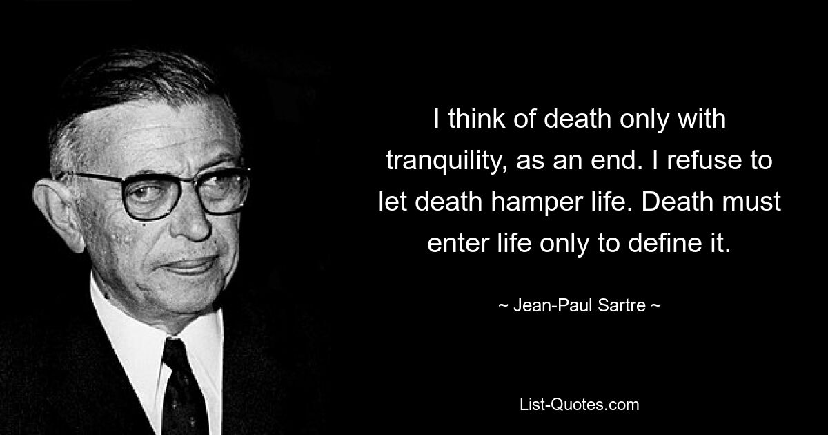 I think of death only with tranquility, as an end. I refuse to let death hamper life. Death must enter life only to define it. — © Jean-Paul Sartre