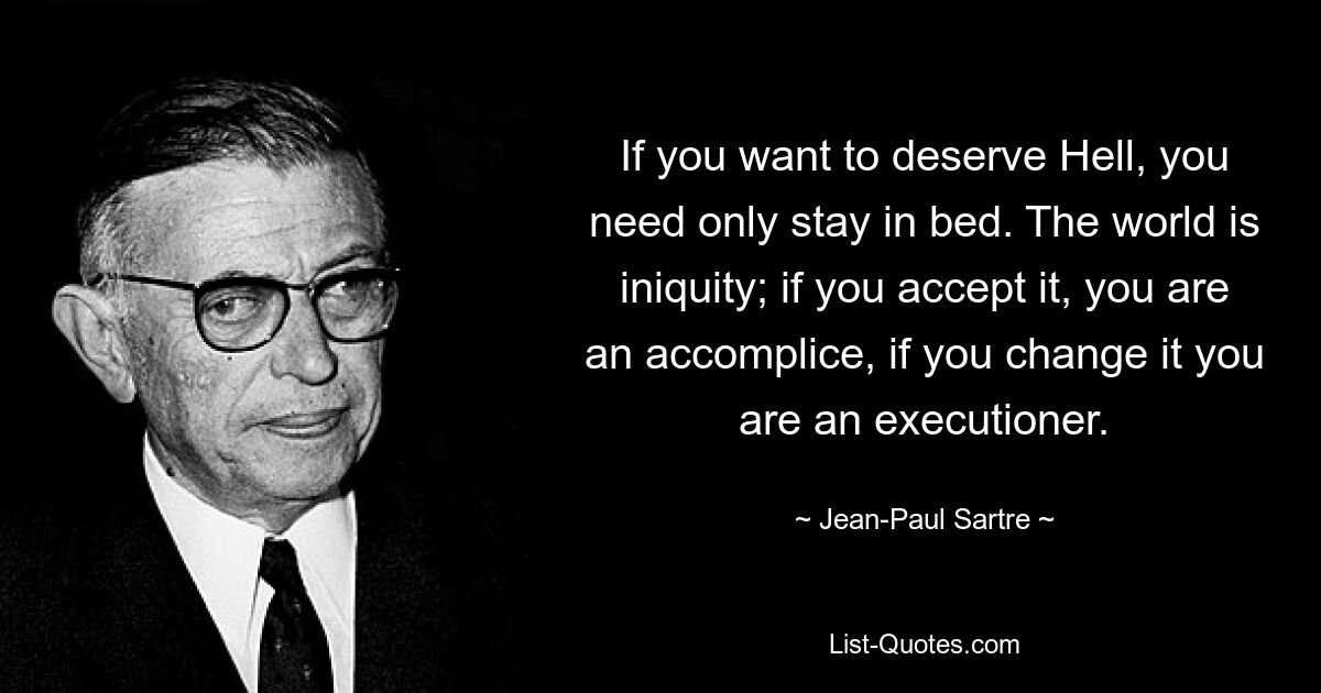 If you want to deserve Hell, you need only stay in bed. The world is iniquity; if you accept it, you are an accomplice, if you change it you are an executioner. — © Jean-Paul Sartre