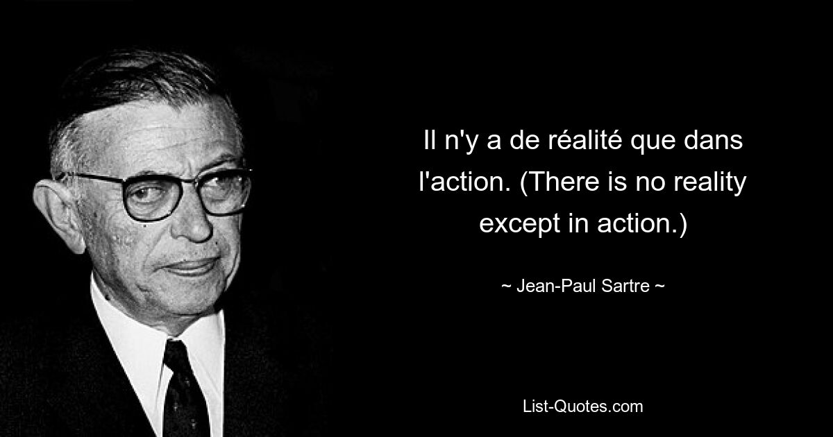 Il n'y a de réalité que dans l'action. (There is no reality except in action.) — © Jean-Paul Sartre