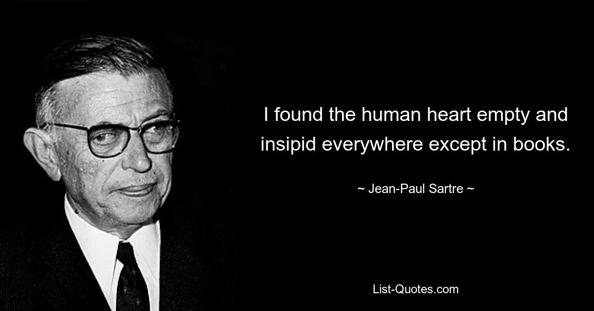 I found the human heart empty and insipid everywhere except in books. — © Jean-Paul Sartre