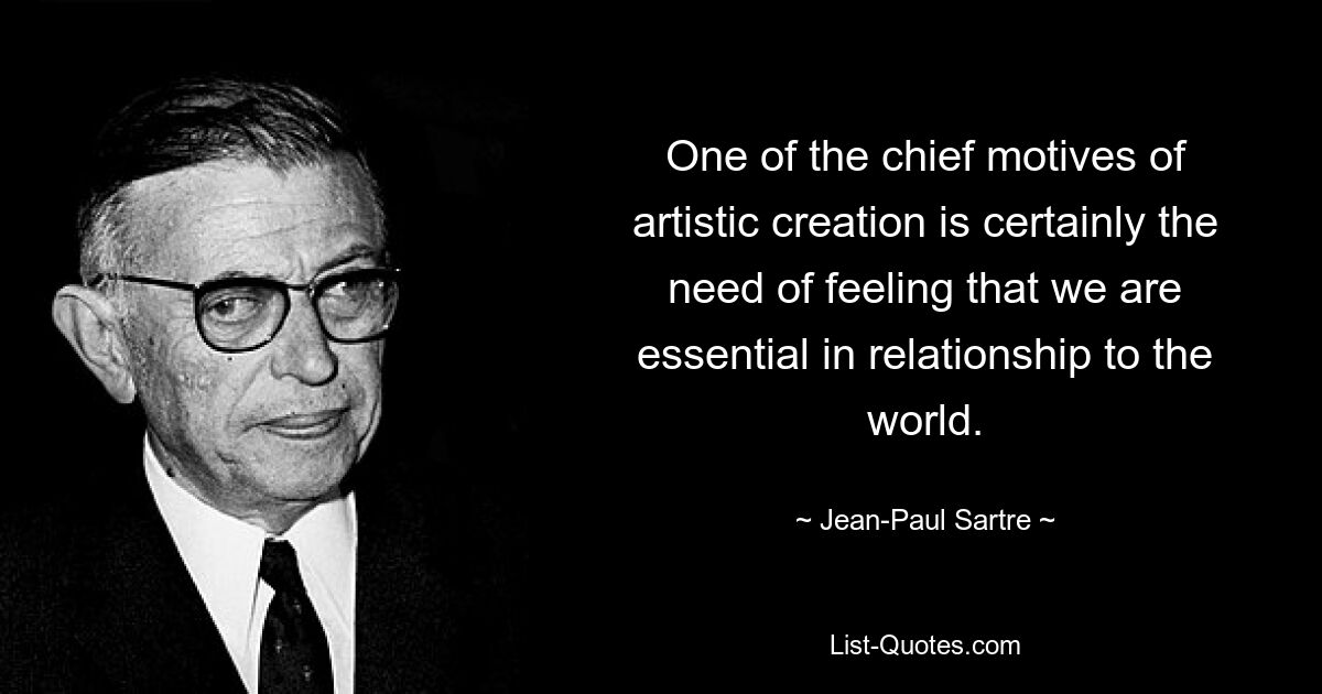 One of the chief motives of artistic creation is certainly the need of feeling that we are essential in relationship to the world. — © Jean-Paul Sartre