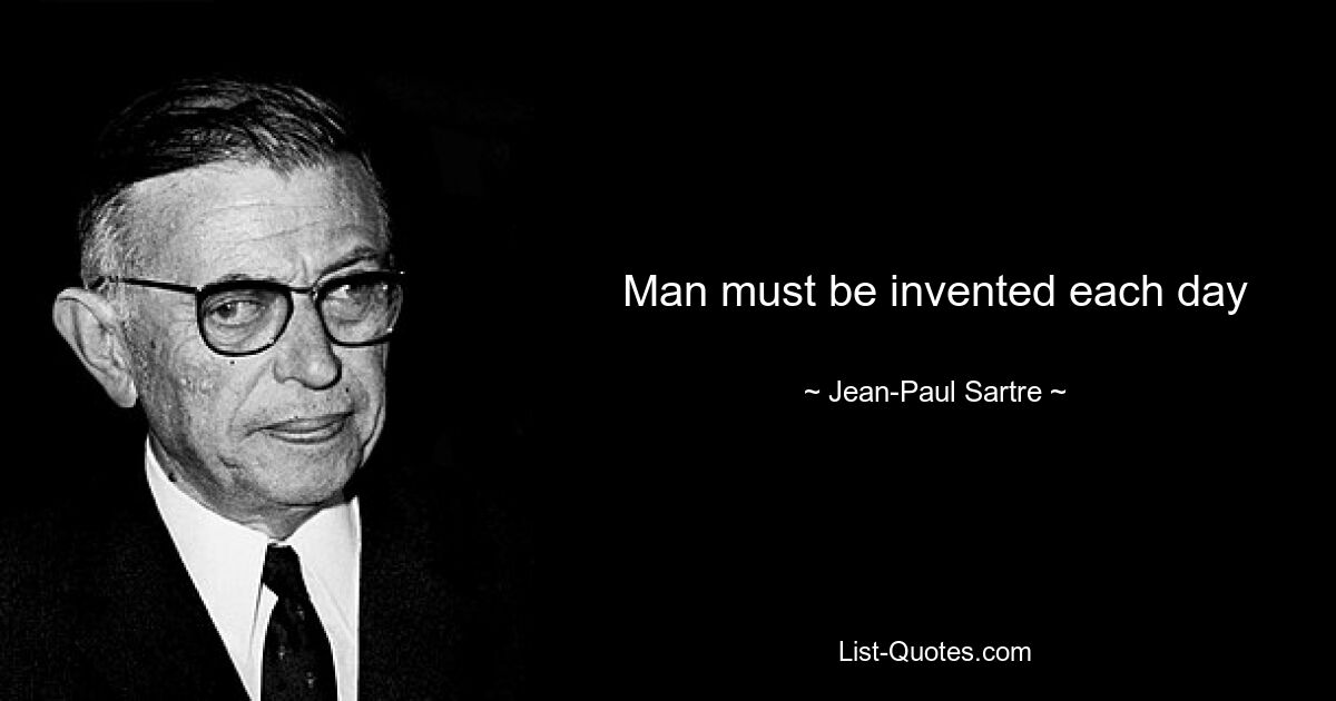 Man must be invented each day — © Jean-Paul Sartre