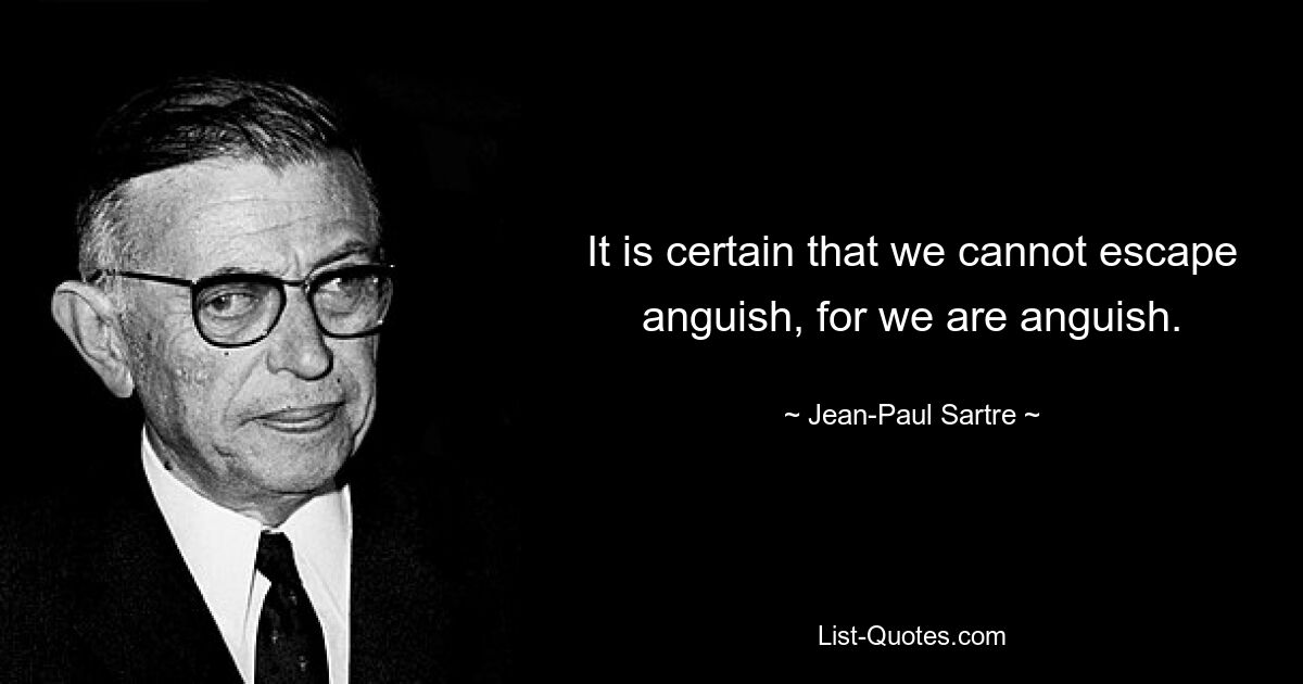 It is certain that we cannot escape anguish, for we are anguish. — © Jean-Paul Sartre