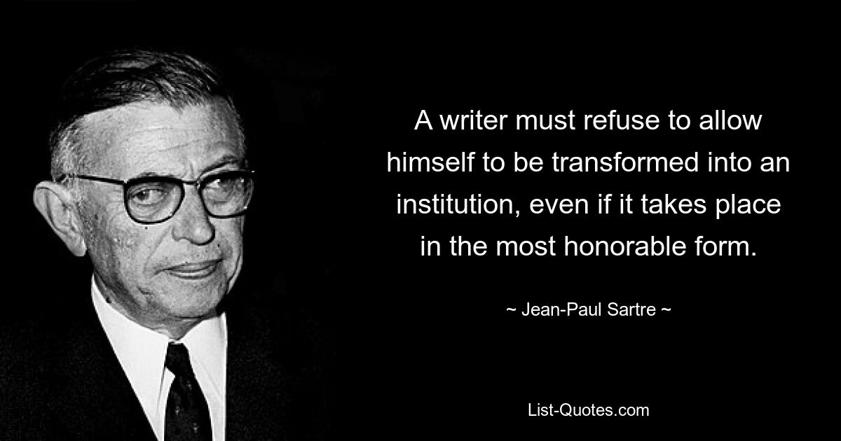 A writer must refuse to allow himself to be transformed into an institution, even if it takes place in the most honorable form. — © Jean-Paul Sartre