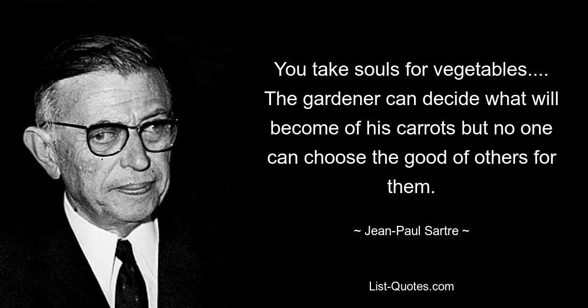 You take souls for vegetables.... The gardener can decide what will become of his carrots but no one can choose the good of others for them. — © Jean-Paul Sartre