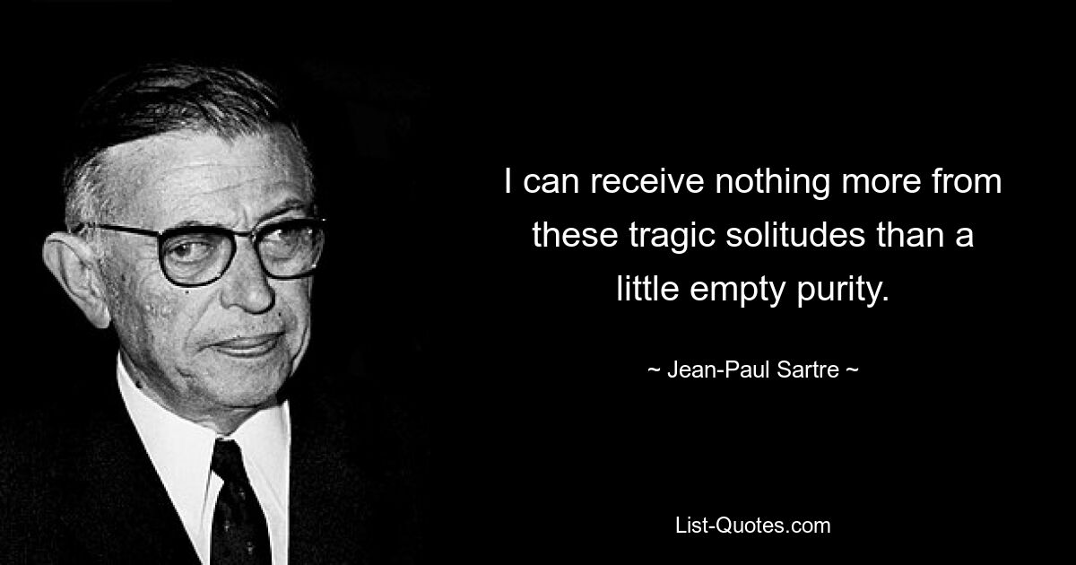 I can receive nothing more from these tragic solitudes than a little empty purity. — © Jean-Paul Sartre