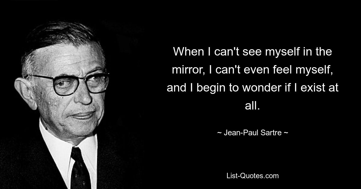 When I can't see myself in the mirror, I can't even feel myself, and I begin to wonder if I exist at all. — © Jean-Paul Sartre