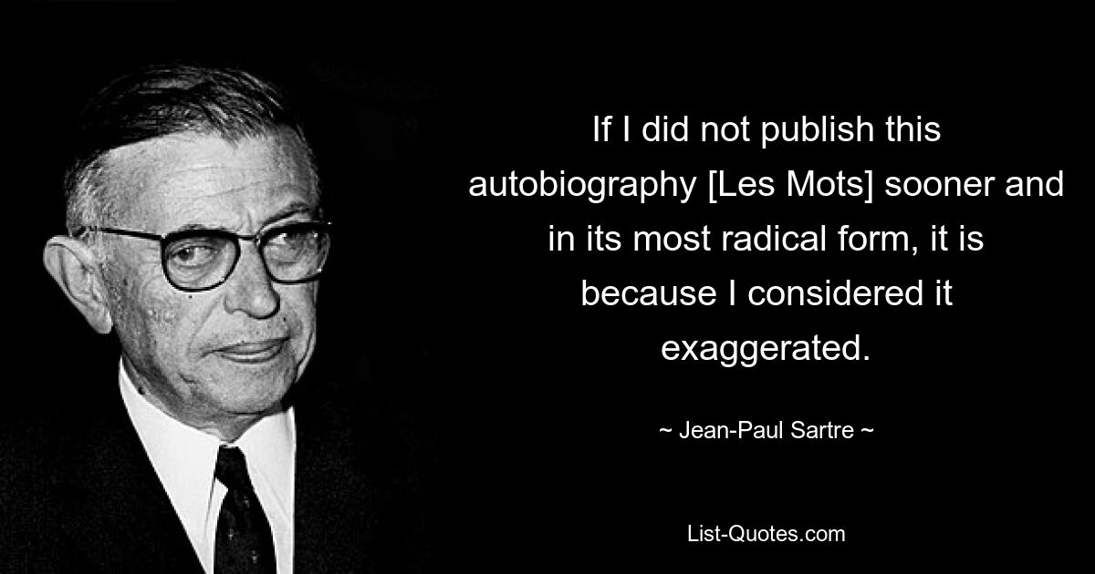 Если я не опубликовал эту автобиографию [Les Mots] раньше и в ее самой радикальной форме, то потому, что считал ее преувеличенной. — © Жан-Поль Сартр