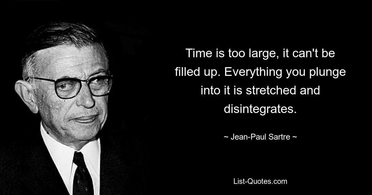 Time is too large, it can't be filled up. Everything you plunge into it is stretched and disintegrates. — © Jean-Paul Sartre