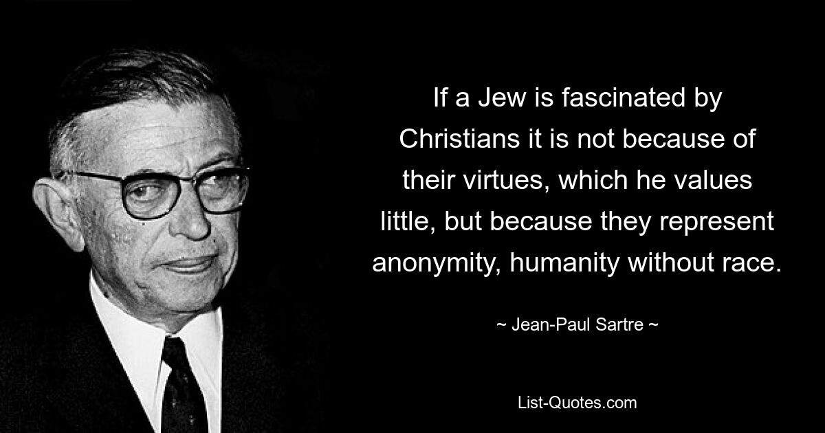 If a Jew is fascinated by Christians it is not because of their virtues, which he values little, but because they represent anonymity, humanity without race. — © Jean-Paul Sartre