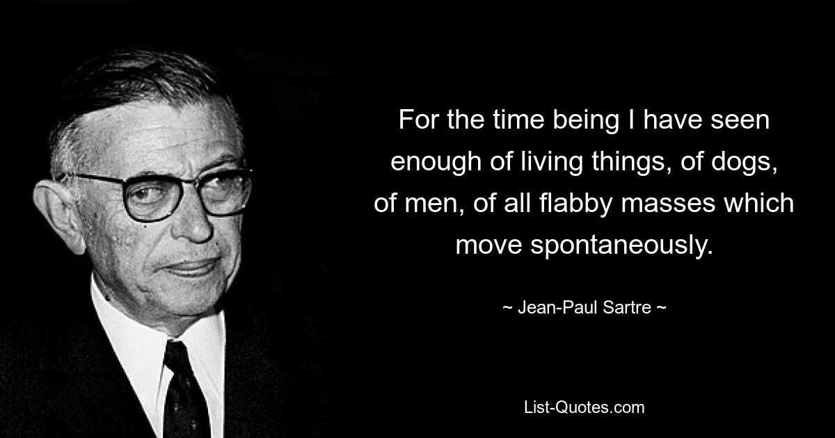 For the time being I have seen enough of living things, of dogs, of men, of all flabby masses which move spontaneously. — © Jean-Paul Sartre