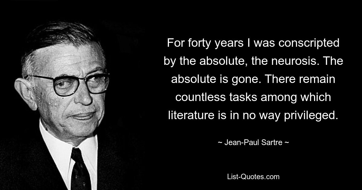 Сорок лет меня призывал абсолют, невроз. Абсолют исчез. Остается бесчисленное множество задач, среди которых литература никоим образом не занимает привилегированного положения. — © Жан-Поль Сартр