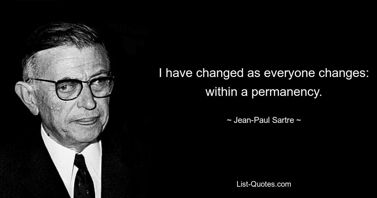 I have changed as everyone changes: within a permanency. — © Jean-Paul Sartre