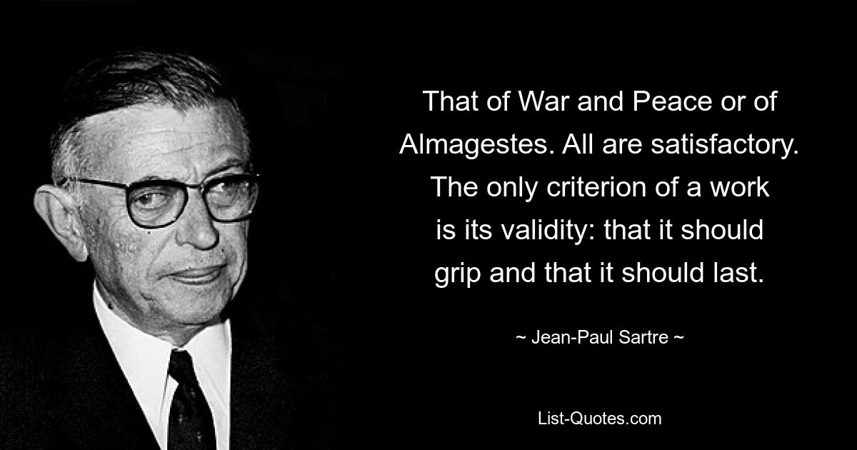 That of War and Peace or of Almagestes. All are satisfactory. The only criterion of a work
is its validity: that it should grip and that it should last. — © Jean-Paul Sartre