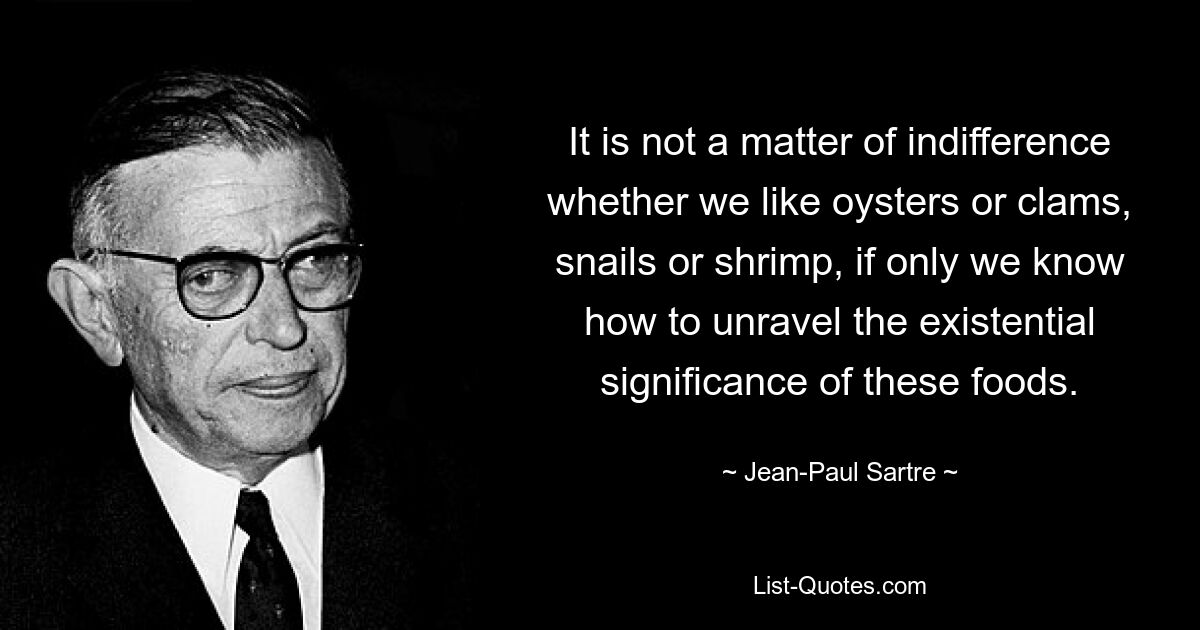 It is not a matter of indifference whether we like oysters or clams, snails or shrimp, if only we know how to unravel the existential significance of these foods. — © Jean-Paul Sartre