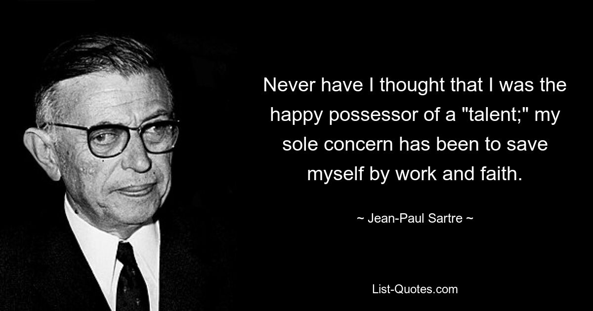 Never have I thought that I was the happy possessor of a "talent;" my sole concern has been to save myself by work and faith. — © Jean-Paul Sartre