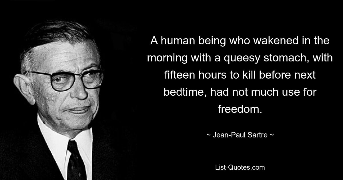 A human being who wakened in the morning with a queesy stomach, with fifteen hours to kill before next bedtime, had not much use for freedom. — © Jean-Paul Sartre