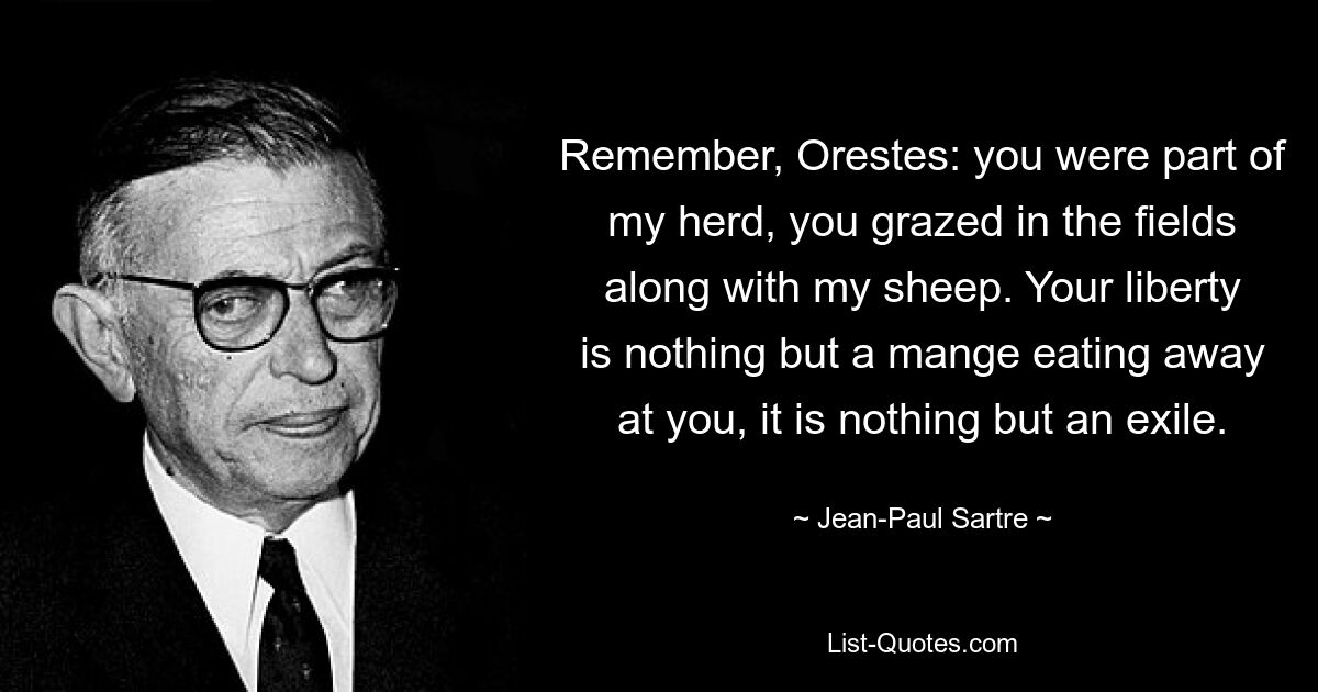 Remember, Orestes: you were part of my herd, you grazed in the fields along with my sheep. Your liberty is nothing but a mange eating away at you, it is nothing but an exile. — © Jean-Paul Sartre