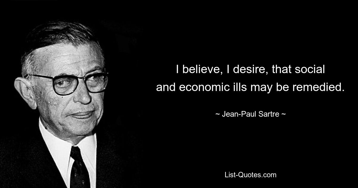 I believe, I desire, that social and economic ills may be remedied. — © Jean-Paul Sartre