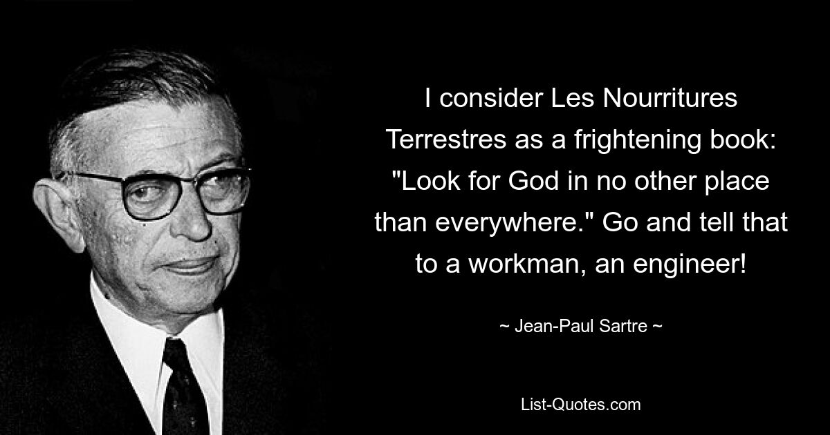 I consider Les Nourritures Terrestres as a frightening book: "Look for God in no other place than everywhere." Go and tell that to a workman, an engineer! — © Jean-Paul Sartre