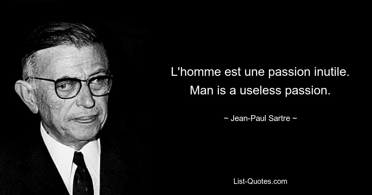 L'homme est une passion inutile. Man is a useless passion. — © Jean-Paul Sartre