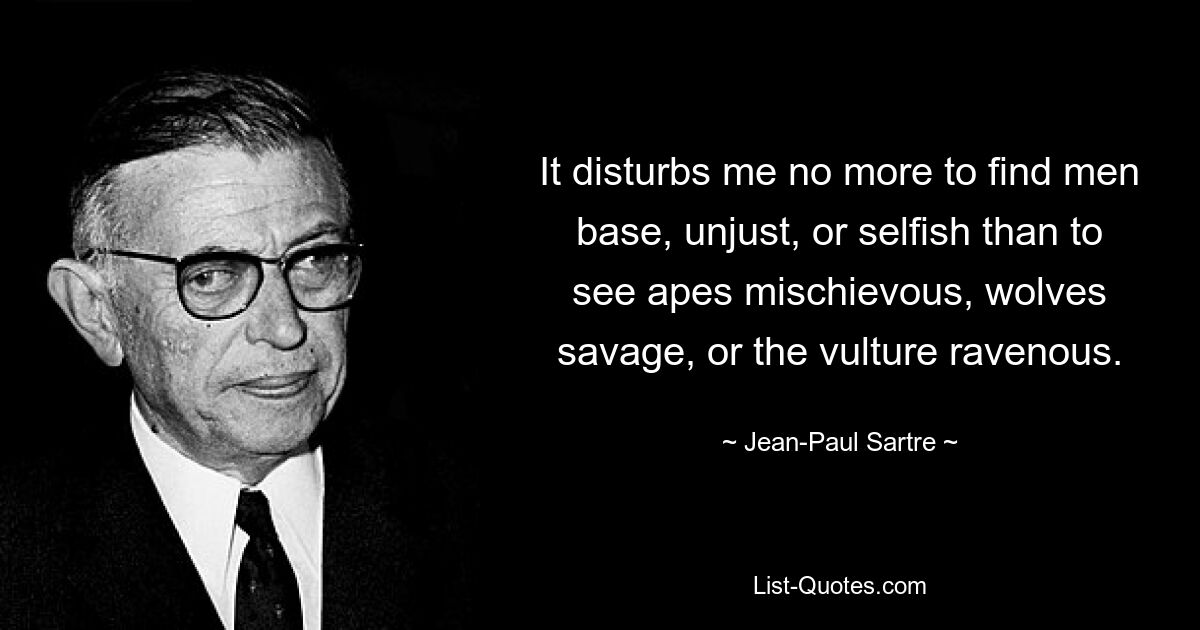 It disturbs me no more to find men base, unjust, or selfish than to see apes mischievous, wolves savage, or the vulture ravenous. — © Jean-Paul Sartre