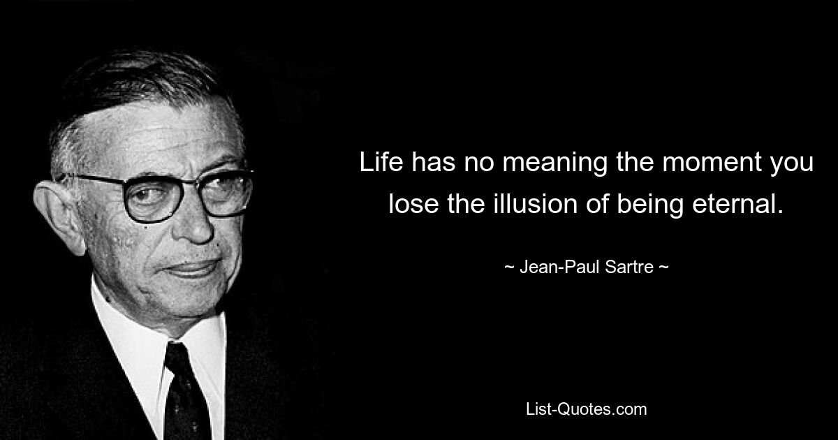 Life has no meaning the moment you lose the illusion of being eternal. — © Jean-Paul Sartre