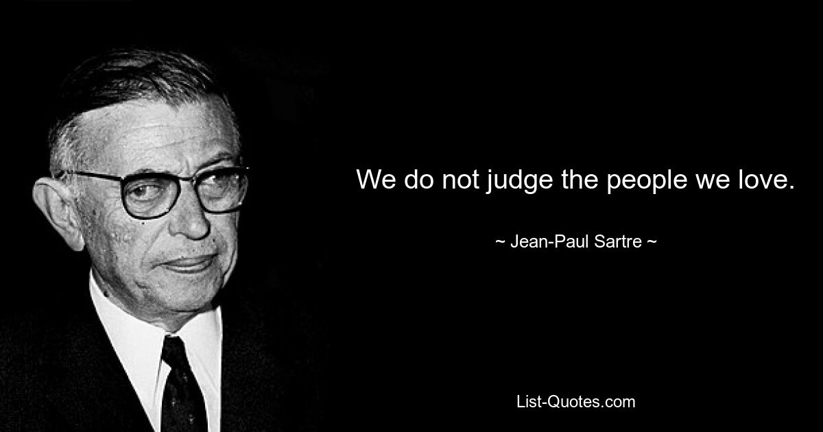 We do not judge the people we love. — © Jean-Paul Sartre