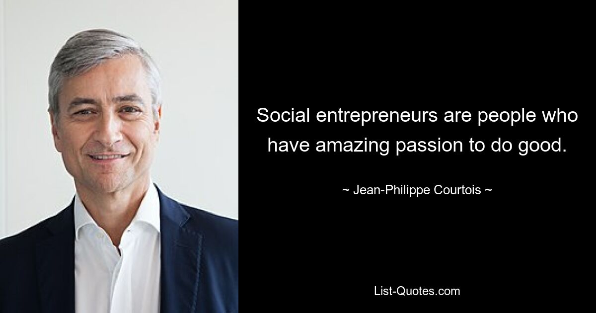 Social entrepreneurs are people who have amazing passion to do good. — © Jean-Philippe Courtois