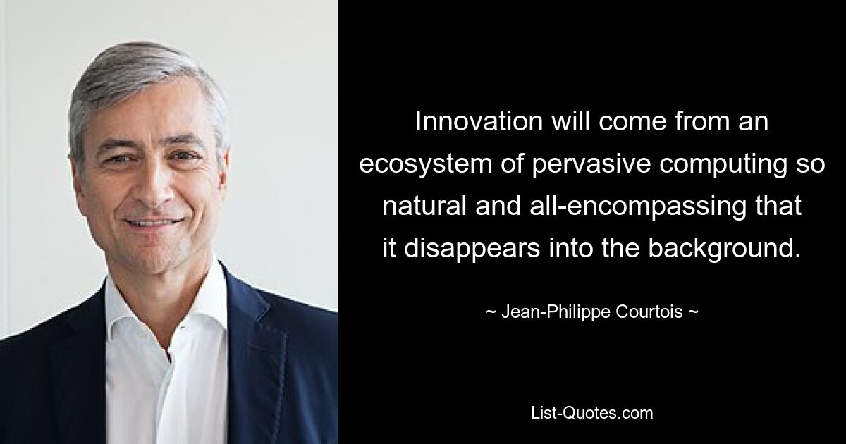 Innovation will come from an ecosystem of pervasive computing so natural and all-encompassing that it disappears into the background. — © Jean-Philippe Courtois