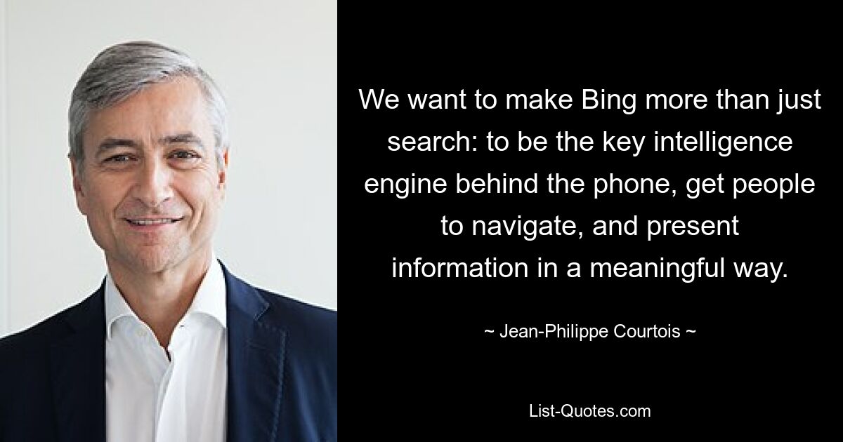 We want to make Bing more than just search: to be the key intelligence engine behind the phone, get people to navigate, and present information in a meaningful way. — © Jean-Philippe Courtois