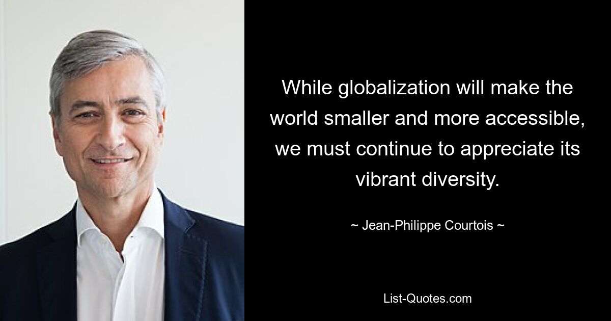 While globalization will make the world smaller and more accessible, we must continue to appreciate its vibrant diversity. — © Jean-Philippe Courtois