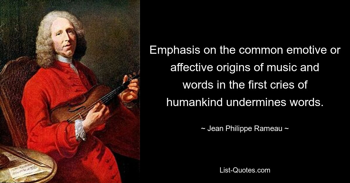 Emphasis on the common emotive or affective origins of music and words in the first cries of humankind undermines words. — © Jean Philippe Rameau