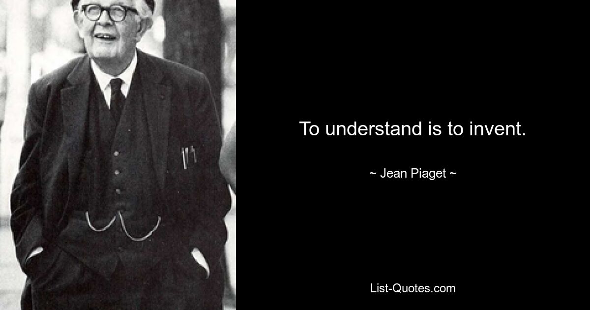 To understand is to invent. — © Jean Piaget