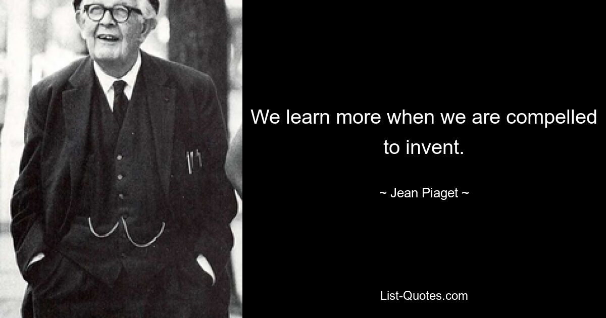 We learn more when we are compelled to invent. — © Jean Piaget